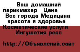 Ваш домашний парикмахер › Цена ­ 300 - Все города Медицина, красота и здоровье » Косметические услуги   . Ингушетия респ.